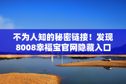 不为人知的秘密链接！发现8008幸福宝官网隐藏入口