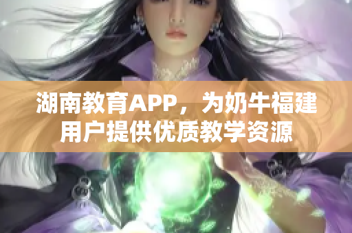 湖南教育APP，为奶牛福建用户提供优质教学资源