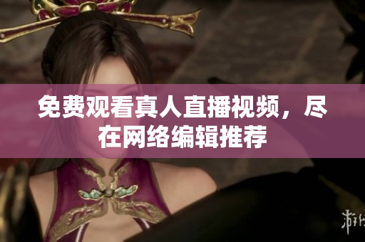 免费观看真人直播视频，尽在网络编辑推荐