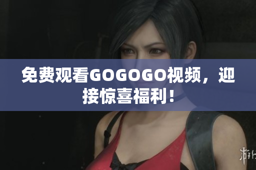 免费观看GOGOGO视频，迎接惊喜福利！