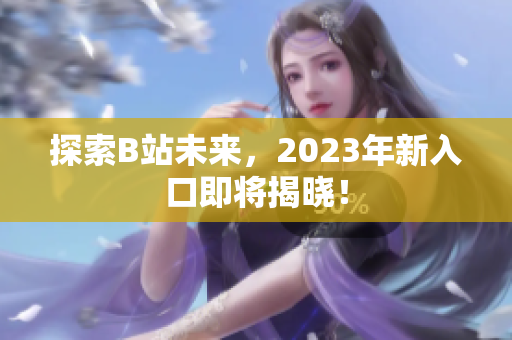 探索B站未来，2023年新入口即将揭晓！