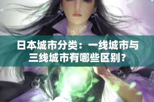 日本城市分类：一线城市与三线城市有哪些区别？