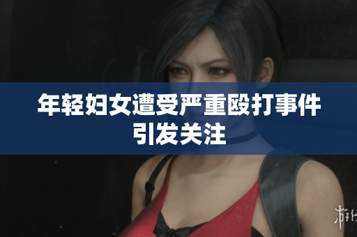 年轻妇女遭受严重殴打事件引发关注