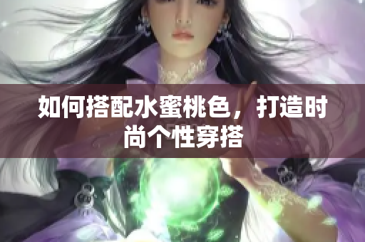 如何搭配水蜜桃色，打造时尚个性穿搭