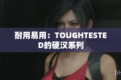 耐用易用：TOUGHTESTED的硬汉系列