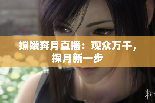 嫦娥奔月直播：观众万千，探月新一步