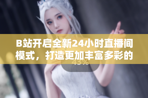 B站开启全新24小时直播间模式，打造更加丰富多彩的网络直播体验