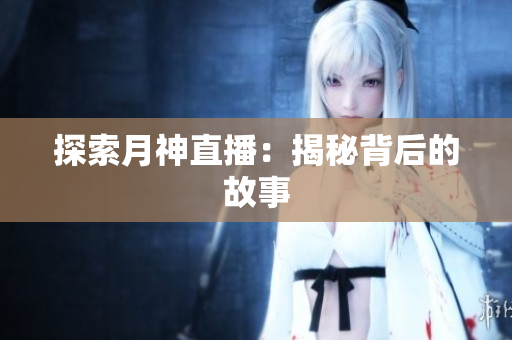 探索月神直播：揭秘背后的故事