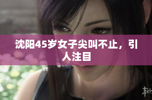 沈阳45岁女子尖叫不止，引人注目