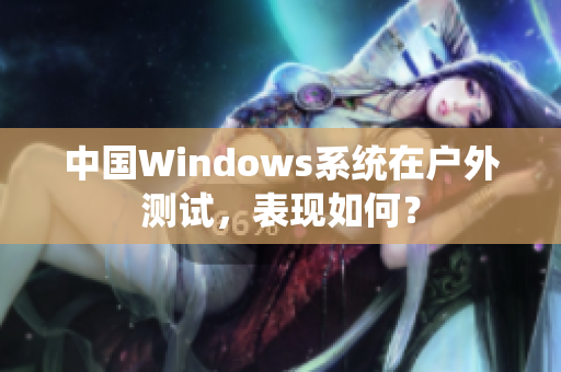 中国Windows系统在户外测试，表现如何？