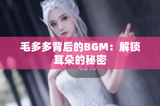 毛多多背后的BGM：解锁耳朵的秘密