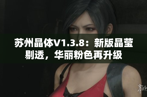 苏州晶体V1.3.8：新版晶莹剔透，华丽粉色再升级