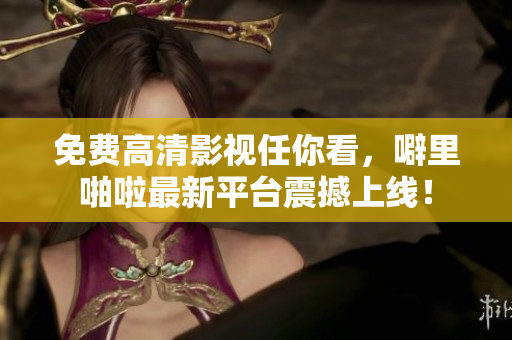 免费高清影视任你看，噼里啪啦最新平台震撼上线！