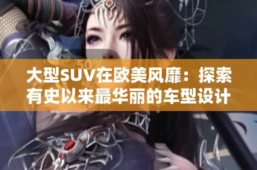 大型SUV在欧美风靡：探索有史以来最华丽的车型设计