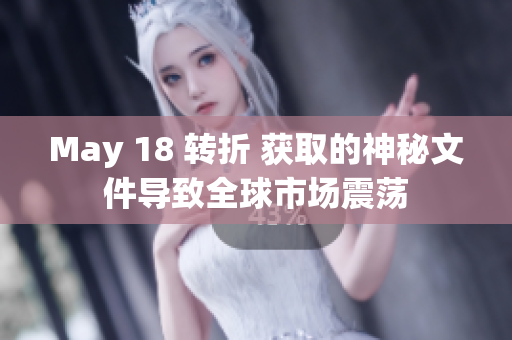 May 18 转折 获取的神秘文件导致全球市场震荡