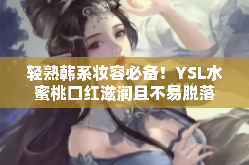 轻熟韩系妆容必备！YSL水蜜桃口红滋润且不易脱落