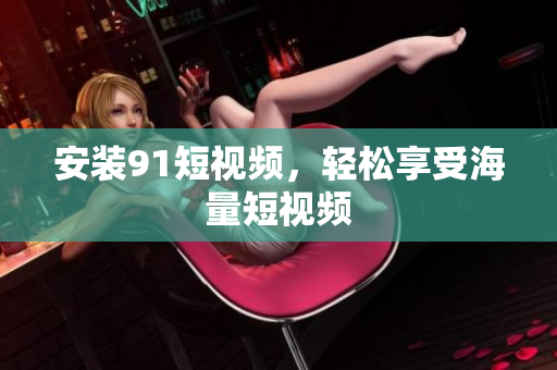 安装91短视频，轻松享受海量短视频