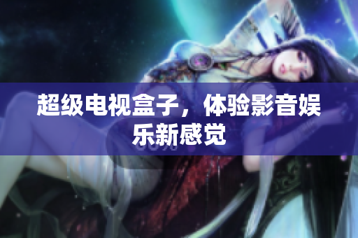 超级电视盒子，体验影音娱乐新感觉