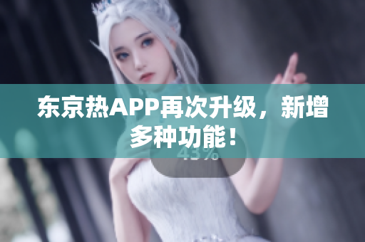 东京热APP再次升级，新增多种功能！