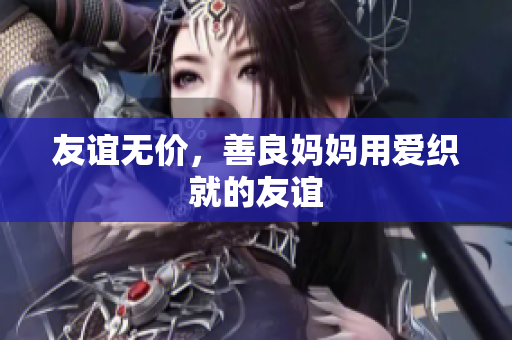 友谊无价，善良妈妈用爱织就的友谊