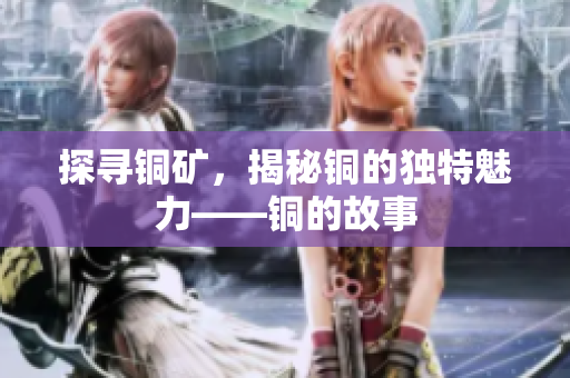 探寻铜矿，揭秘铜的独特魅力——铜的故事