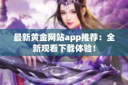 最新黄金网站app推荐：全新观看下载体验！