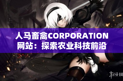 人马畜禽CORPORATION网站：探索农业科技前沿