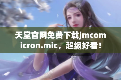 天堂官网免费下载jmcomicron.mic，超级好看！