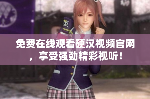 免费在线观看硬汉视频官网，享受强劲精彩视听！