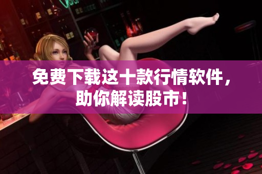 免费下载这十款行情软件，助你解读股市！