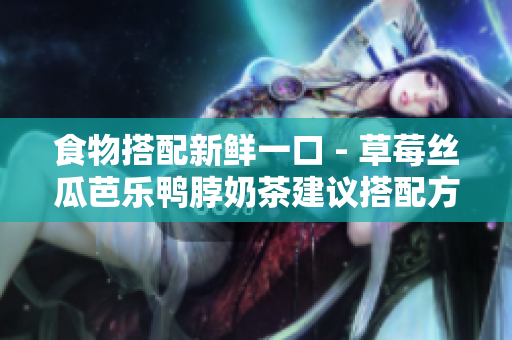 食物搭配新鲜一口 - 草莓丝瓜芭乐鸭脖奶茶建议搭配方案
