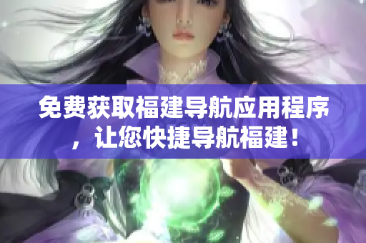 免费获取福建导航应用程序，让您快捷导航福建！