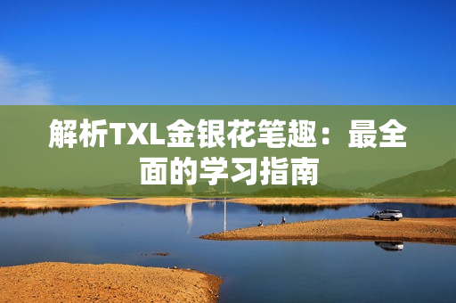 解析TXL金银花笔趣：最全面的学习指南