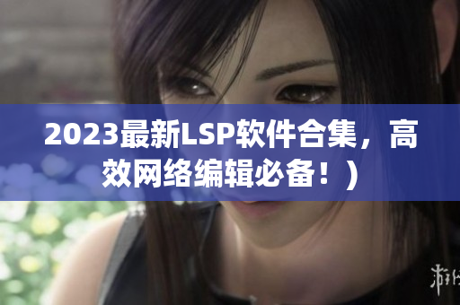 2023最新LSP软件合集，高效网络编辑必备！)
