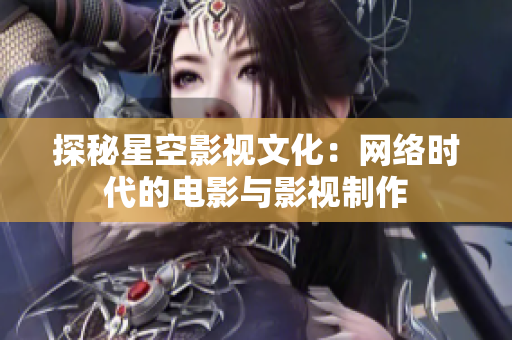 探秘星空影视文化：网络时代的电影与影视制作