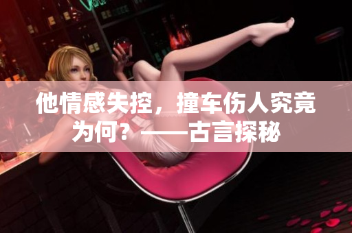 他情感失控，撞车伤人究竟为何？——古言探秘