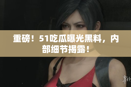 重磅！51吃瓜曝光黑料，内部细节揭露！
