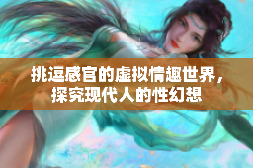 挑逗感官的虚拟情趣世界，探究现代人的性幻想