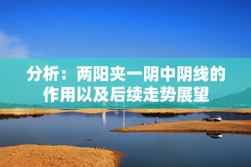 分析：两阳夹一阴中阴线的作用以及后续走势展望