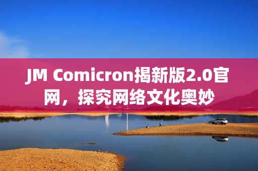 JM Comicron揭新版2.0官网，探究网络文化奥妙