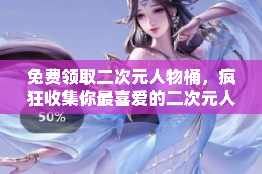 免费领取二次元人物桶，疯狂收集你最喜爱的二次元人物！