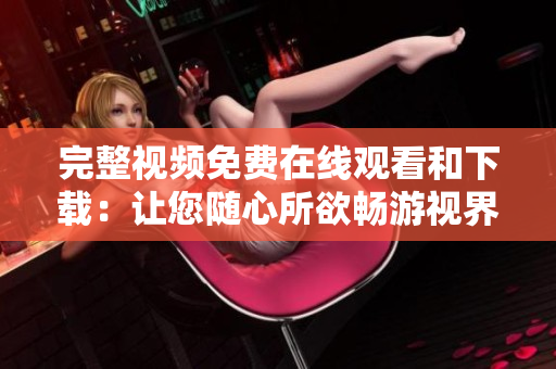 完整视频免费在线观看和下载：让您随心所欲畅游视界