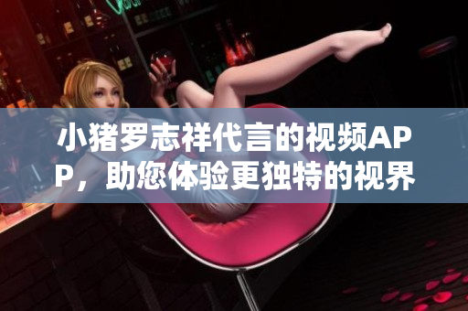 小猪罗志祥代言的视频APP，助您体验更独特的视界