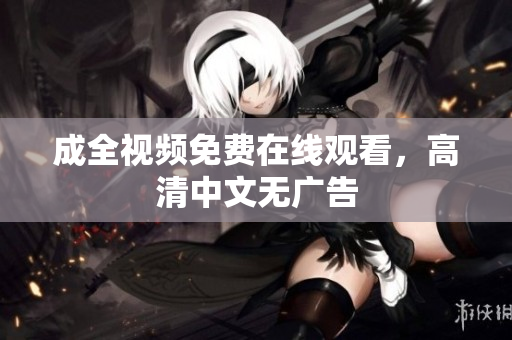 成全视频免费在线观看，高清中文无广告