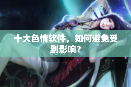 十大色情软件，如何避免受到影响？