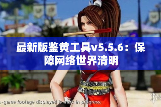 最新版鉴黄工具v5.5.6：保障网络世界清明