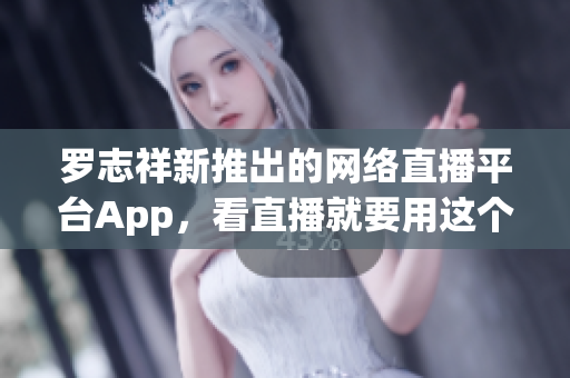 罗志祥新推出的网络直播平台App，看直播就要用这个！
