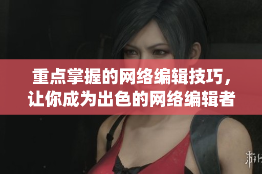 重点掌握的网络编辑技巧，让你成为出色的网络编辑者)