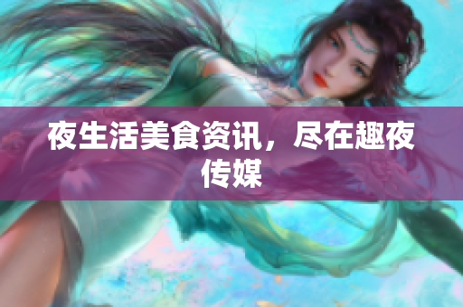 夜生活美食资讯，尽在趣夜传媒