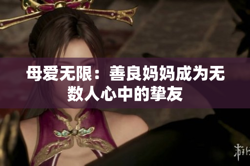母爱无限：善良妈妈成为无数人心中的挚友